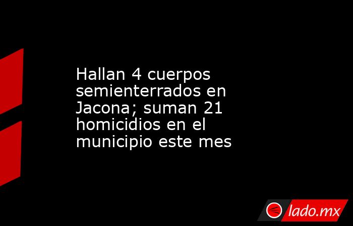 Hallan 4 cuerpos semienterrados en Jacona; suman 21 homicidios en el municipio este mes. Noticias en tiempo real
