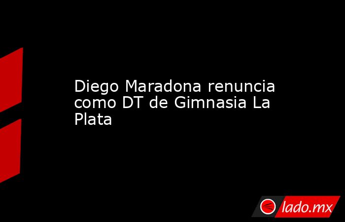 Diego Maradona renuncia como DT de Gimnasia La Plata. Noticias en tiempo real