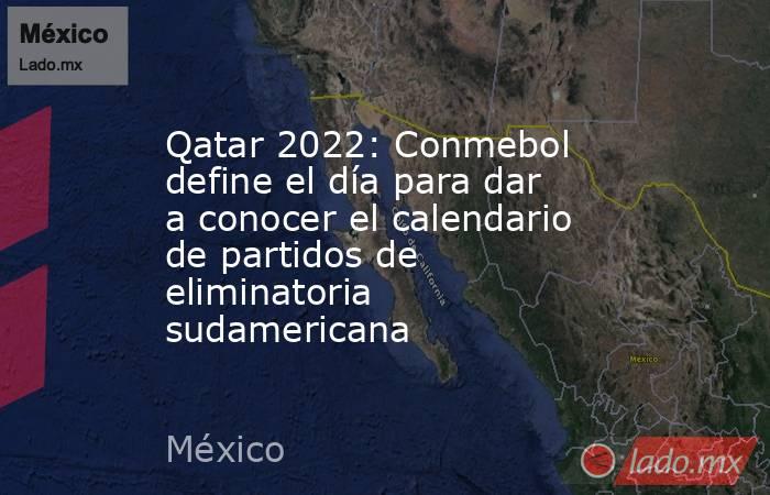 Qatar 2022: Conmebol define el día para dar a conocer el calendario de partidos de eliminatoria sudamericana. Noticias en tiempo real