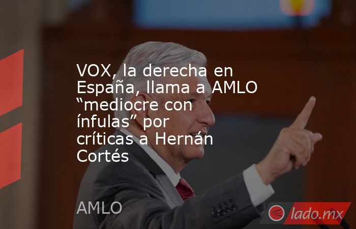 VOX, la derecha en España, llama a AMLO “mediocre con ínfulas” por críticas a Hernán Cortés. Noticias en tiempo real