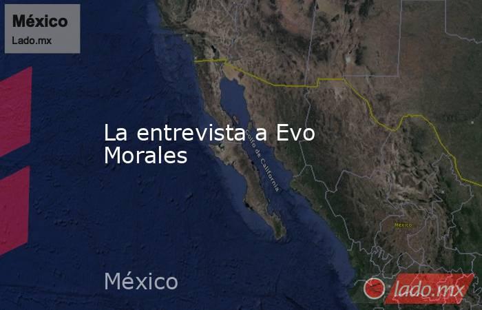 La entrevista a Evo Morales. Noticias en tiempo real