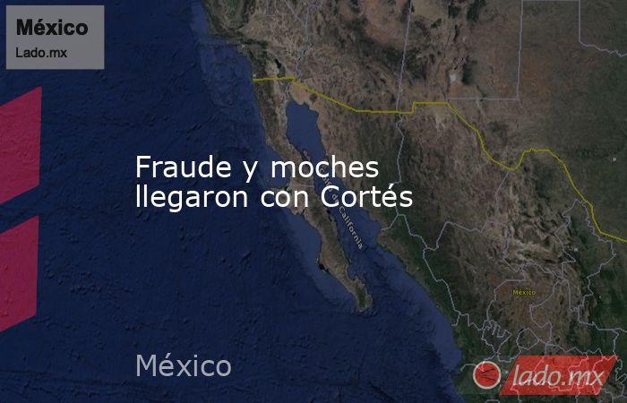 Fraude y moches llegaron con Cortés. Noticias en tiempo real