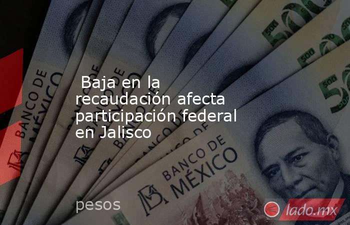  Baja en la recaudación afecta participación federal en Jalisco. Noticias en tiempo real