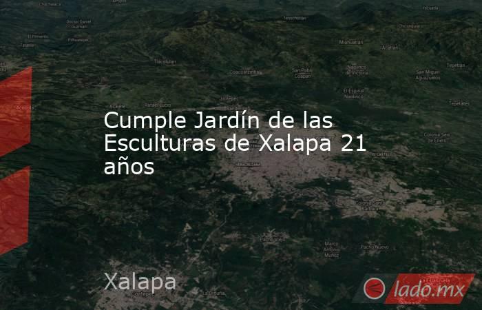 Cumple Jardín de las Esculturas de Xalapa 21 años. Noticias en tiempo real