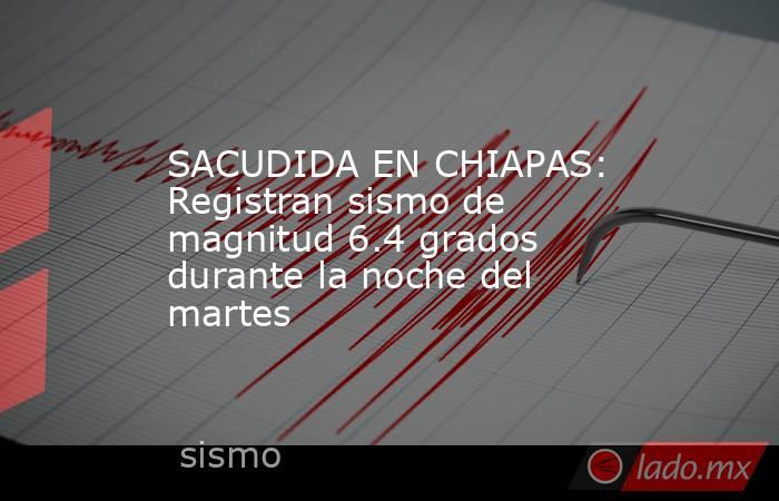 SACUDIDA EN CHIAPAS: Registran sismo de magnitud 6.4 grados durante la noche del martes. Noticias en tiempo real