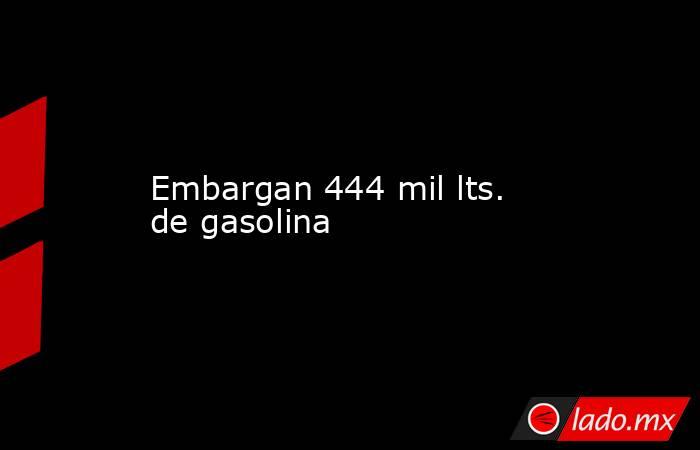 Embargan 444 mil lts. de gasolina. Noticias en tiempo real