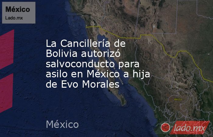 La Cancillería de Bolivia autorizó salvoconducto para asilo en México a hija de Evo Morales. Noticias en tiempo real
