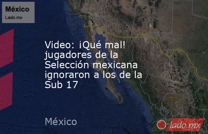 Video: ¡Qué mal! jugadores de la Selección mexicana ignoraron a los de la Sub 17. Noticias en tiempo real