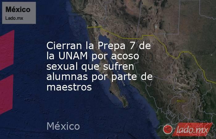 Cierran la Prepa 7 de la UNAM por acoso sexual que sufren alumnas por parte de maestros. Noticias en tiempo real