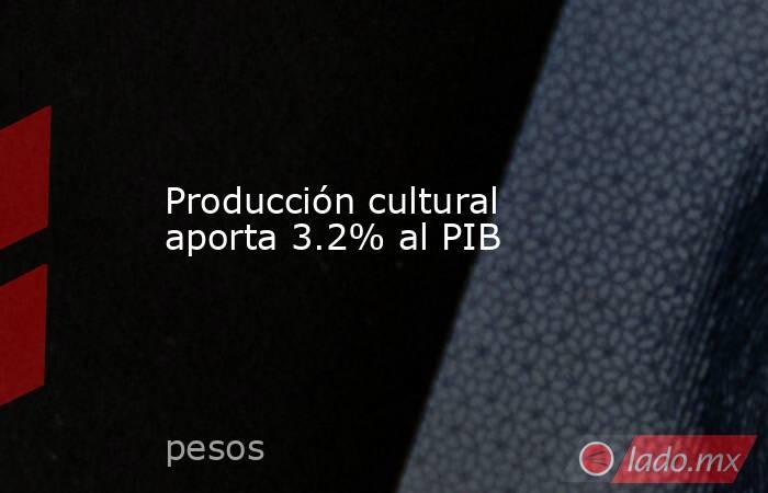 Producción cultural aporta 3.2% al PIB. Noticias en tiempo real