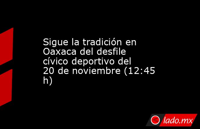 Sigue la tradición en Oaxaca del desfile cívico deportivo del 20 de noviembre (12:45 h). Noticias en tiempo real