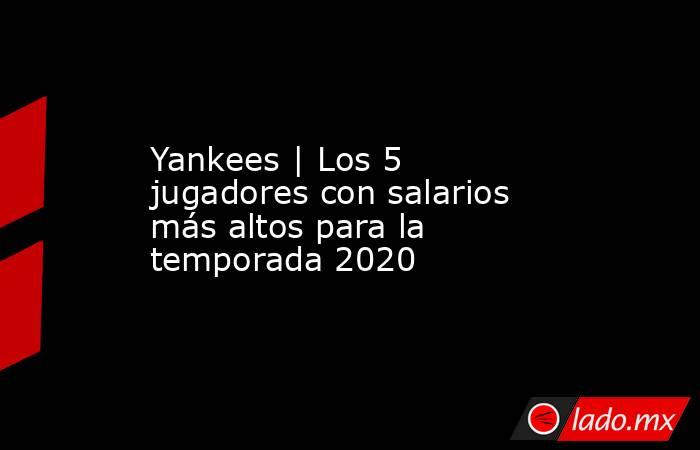 Yankees | Los 5 jugadores con salarios más altos para la temporada 2020. Noticias en tiempo real