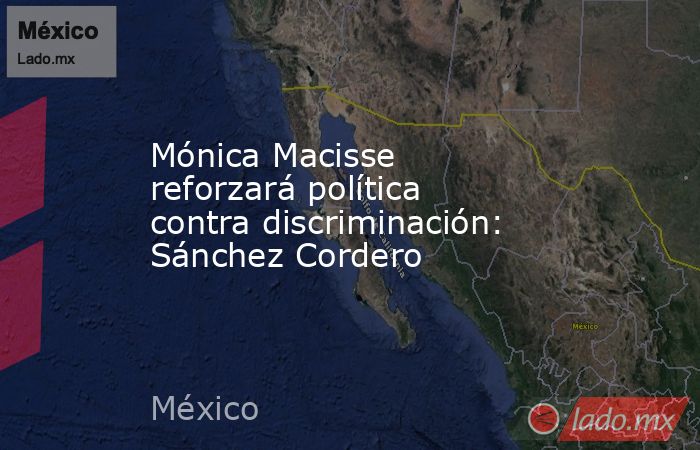 Mónica Macisse reforzará política contra discriminación: Sánchez Cordero. Noticias en tiempo real