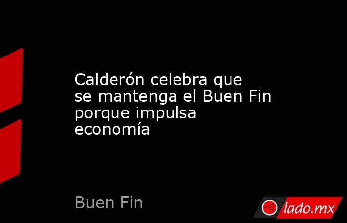 Calderón celebra que se mantenga el Buen Fin porque impulsa economía. Noticias en tiempo real