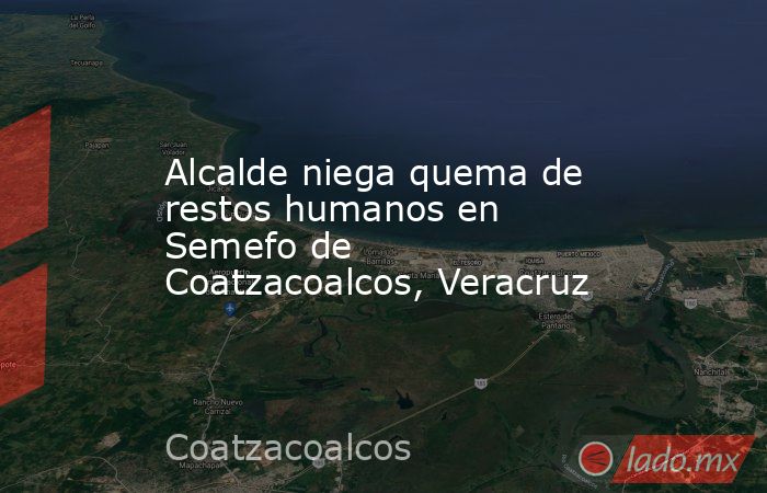 Alcalde niega quema de restos humanos en Semefo de Coatzacoalcos, Veracruz. Noticias en tiempo real