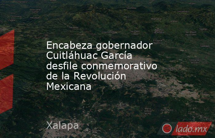 Encabeza gobernador Cuitláhuac García desfile conmemorativo de la Revolución Mexicana. Noticias en tiempo real
