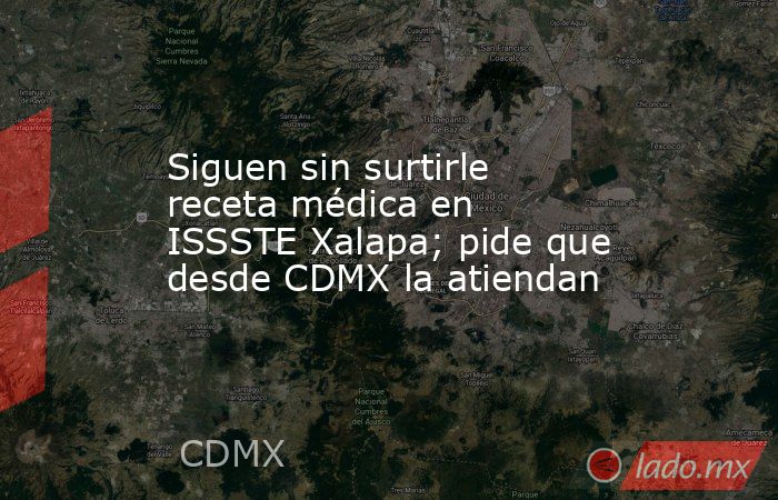Siguen sin surtirle receta médica en ISSSTE Xalapa; pide que desde CDMX la atiendan. Noticias en tiempo real