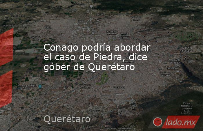 Conago podría abordar el caso de Piedra, dice góber de Querétaro. Noticias en tiempo real