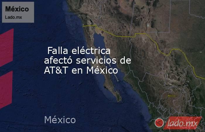 Falla eléctrica afectó servicios de AT&T en México. Noticias en tiempo real