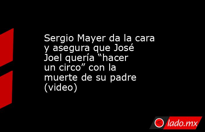 Sergio Mayer da la cara y asegura que José Joel quería “hacer un circo” con la muerte de su padre (video). Noticias en tiempo real