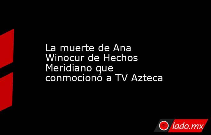 La muerte de Ana Winocur de Hechos Meridiano que conmocionó a TV Azteca. Noticias en tiempo real