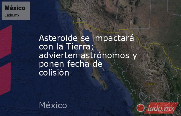 Asteroide se impactará con la Tierra; advierten astrónomos y ponen fecha de colisión. Noticias en tiempo real