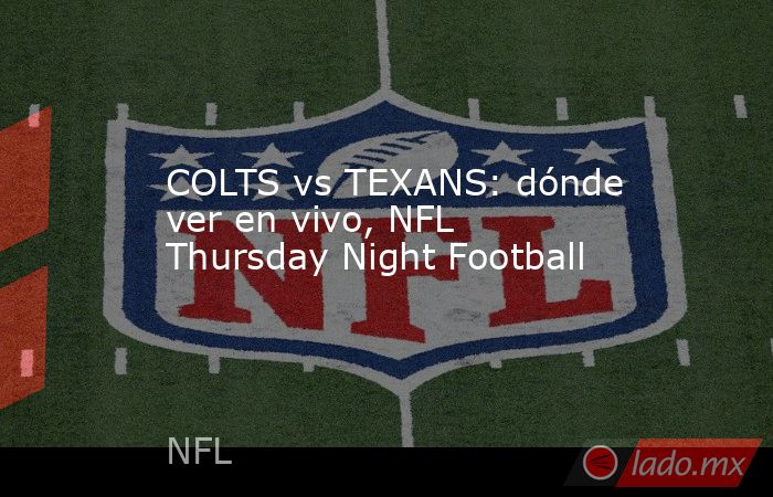 COLTS vs TEXANS: dónde ver en vivo, NFL Thursday Night Football. Noticias en tiempo real