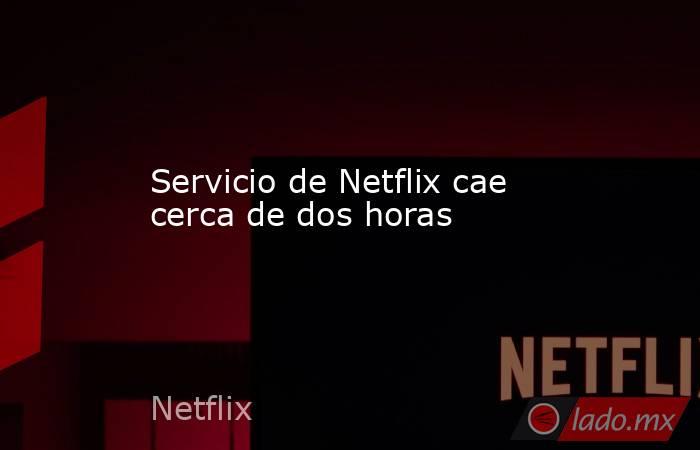 Servicio de Netflix cae cerca de dos horas. Noticias en tiempo real