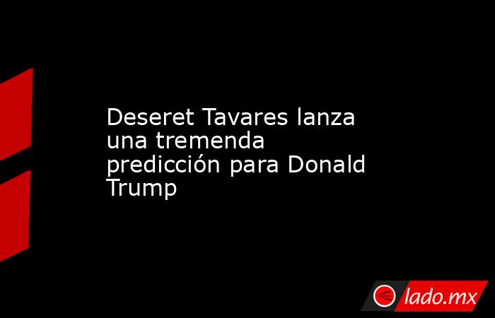 Deseret Tavares lanza una tremenda predicción para Donald Trump. Noticias en tiempo real
