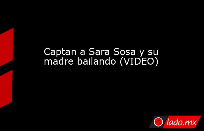Captan a Sara Sosa y su madre bailando (VIDEO)
. Noticias en tiempo real