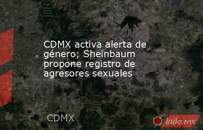 CDMX activa alerta de género; Sheinbaum propone registro de agresores sexuales. Noticias en tiempo real
