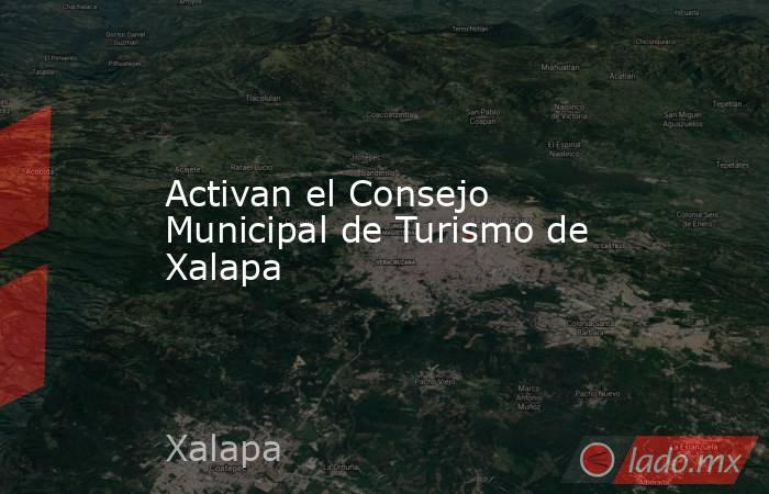 Activan el Consejo Municipal de Turismo de Xalapa. Noticias en tiempo real