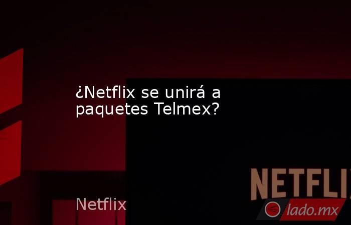 ¿Netflix se unirá a paquetes Telmex?. Noticias en tiempo real