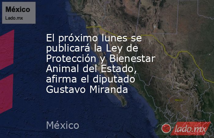 El próximo lunes se publicará la Ley de Protección y Bienestar Animal del Estado, afirma el diputado Gustavo Miranda. Noticias en tiempo real