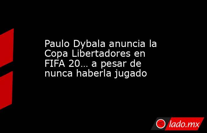 Paulo Dybala anuncia la Copa Libertadores en FIFA 20… a pesar de nunca haberla jugado. Noticias en tiempo real