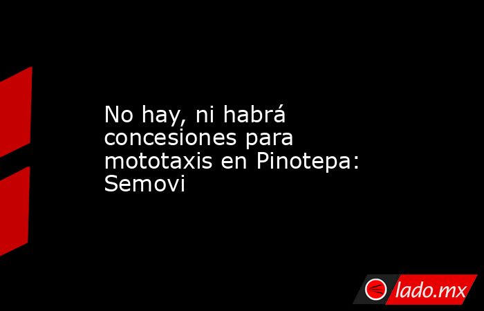 No hay, ni habrá concesiones para mototaxis en Pinotepa: Semovi. Noticias en tiempo real