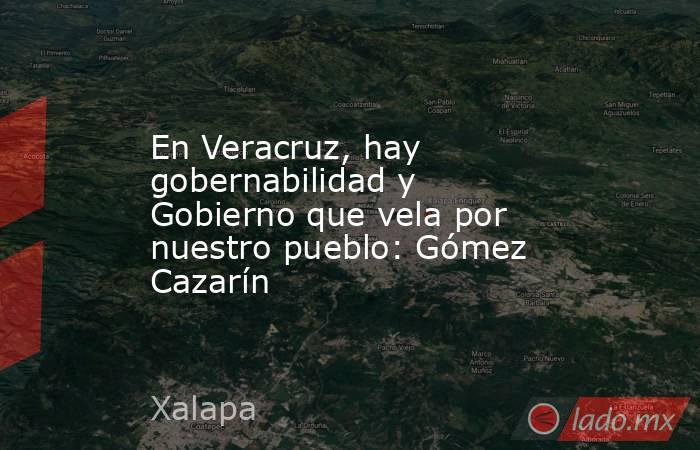 En Veracruz, hay gobernabilidad y Gobierno que vela por nuestro pueblo: Gómez Cazarín. Noticias en tiempo real
