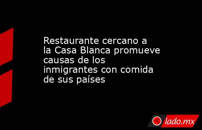 Restaurante cercano a la Casa Blanca promueve causas de los inmigrantes con comida de sus países. Noticias en tiempo real