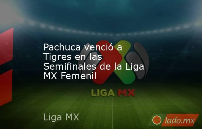 Pachuca venció a Tigres en las Semifinales de la Liga MX Femenil. Noticias en tiempo real