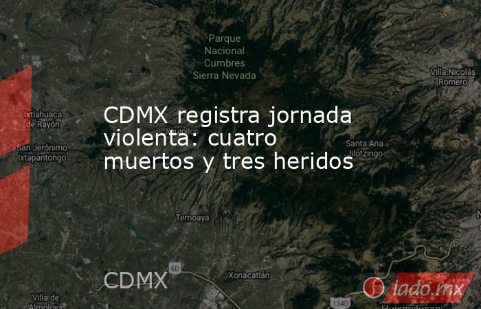 CDMX registra jornada violenta: cuatro muertos y tres heridos. Noticias en tiempo real
