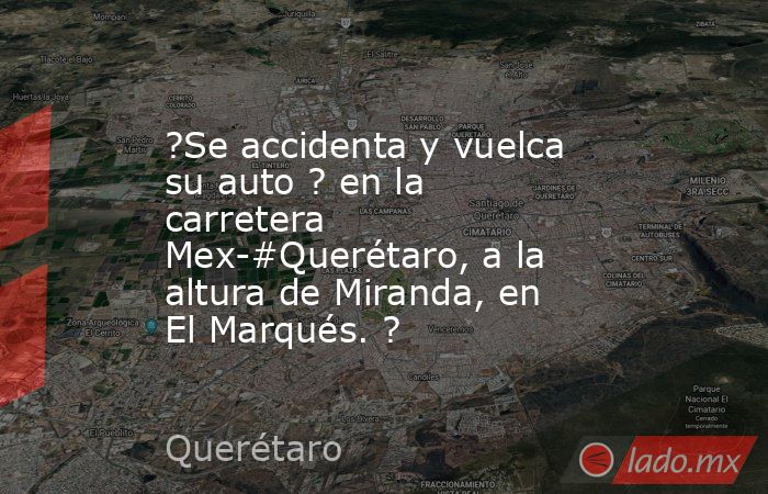 ?Se accidenta y vuelca su auto ? en la carretera Mex-#Querétaro, a la altura de Miranda, en El Marqués. ?. Noticias en tiempo real
