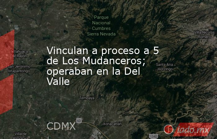 Vinculan a proceso a 5 de Los Mudanceros; operaban en la Del Valle. Noticias en tiempo real