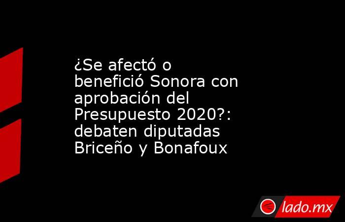 ¿Se afectó o benefició Sonora con aprobación del Presupuesto 2020?: debaten diputadas Briceño y Bonafoux. Noticias en tiempo real