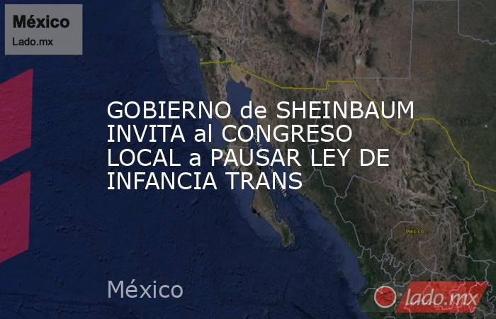 GOBIERNO de SHEINBAUM INVITA al CONGRESO LOCAL a PAUSAR LEY DE INFANCIA TRANS. Noticias en tiempo real