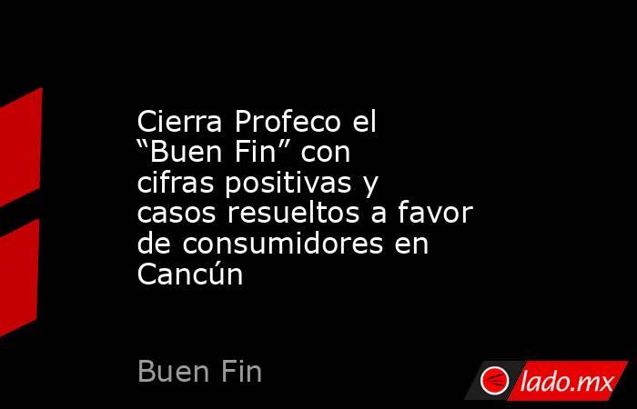 Cierra Profeco el “Buen Fin” con cifras positivas y casos resueltos a favor de consumidores en Cancún. Noticias en tiempo real