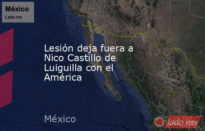 Lesión deja fuera a Nico Castillo de Luiguilla con el América. Noticias en tiempo real