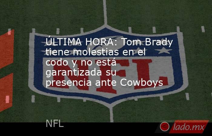 ÚLTIMA HORA: Tom Brady tiene molestias en el codo y no está garantizada su presencia ante Cowboys . Noticias en tiempo real