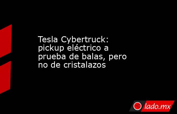 Tesla Cybertruck: pickup eléctrico a prueba de balas, pero no de cristalazos. Noticias en tiempo real