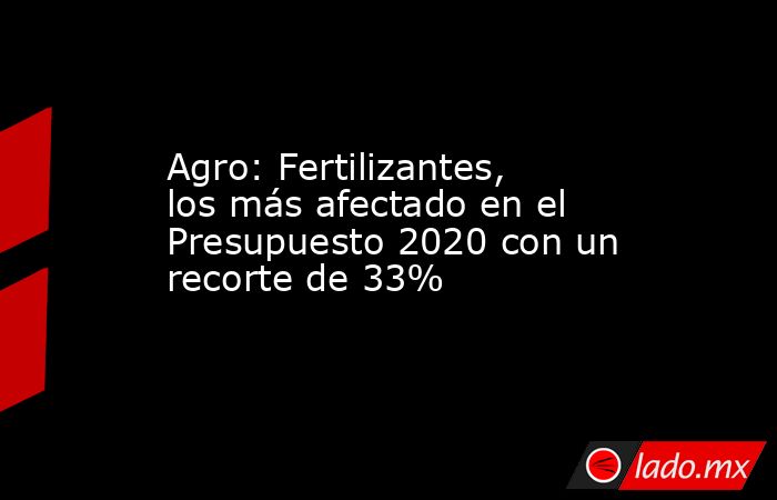 Agro: Fertilizantes, los más afectado en el Presupuesto 2020 con un recorte de 33%. Noticias en tiempo real