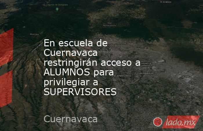 En escuela de Cuernavaca restringirán acceso a ALUMNOS para privilegiar a SUPERVISORES. Noticias en tiempo real